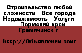 Строительство любой сложности - Все города Недвижимость » Услуги   . Пермский край,Гремячинск г.